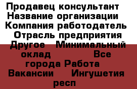 Продавец-консультант › Название организации ­ Компания-работодатель › Отрасль предприятия ­ Другое › Минимальный оклад ­ 15 000 - Все города Работа » Вакансии   . Ингушетия респ.